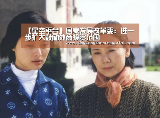 【星空平台】国家发展改革委:进一步扩大鼓励外商投资范围(图1) 星空真人