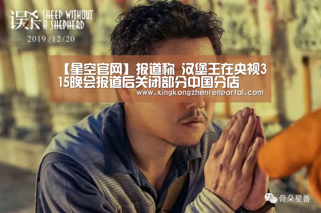 【星空官网】报道称 汉堡王在央视315晚会报道后关闭部分中国分店(图3) 星空平台