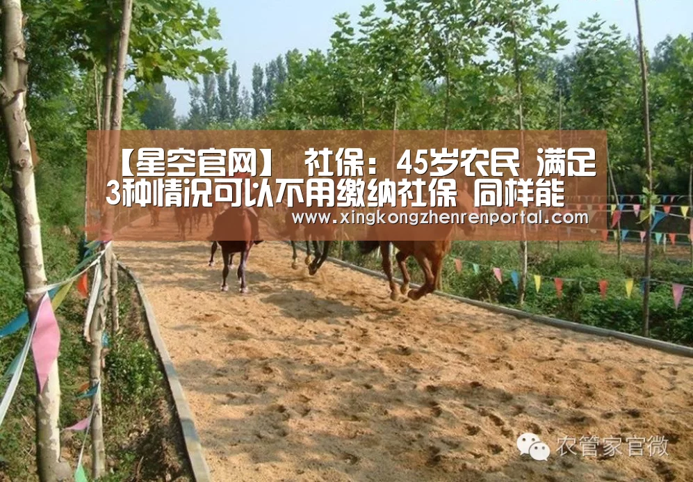 【星空官网】
社保:45岁农民 满足3种情况可以不用缴纳社保 同样能领养老金(图2) 星空真人
